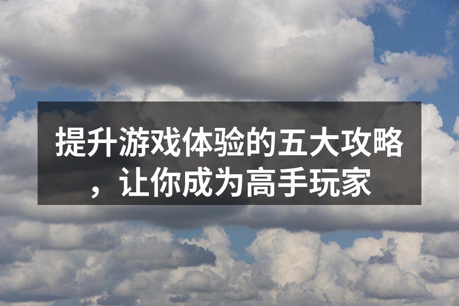 提升游戏体验的五大攻略，让你成为高手玩家
