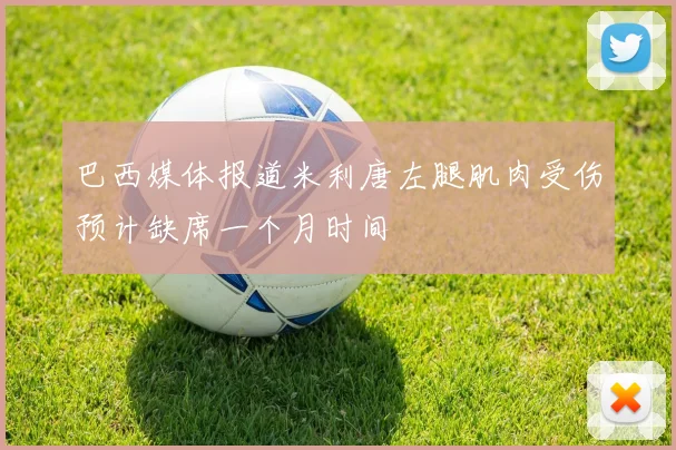 巴西媒体报道米利唐左腿肌肉受伤预计缺席一个月时间