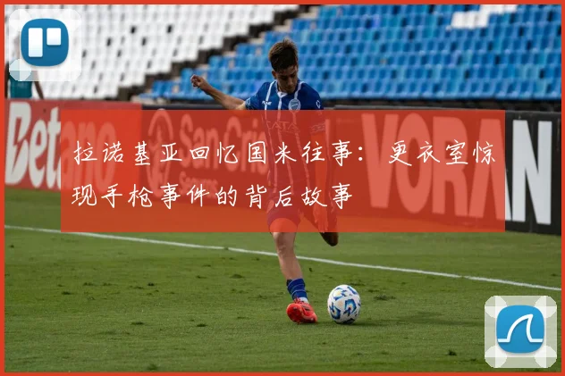 拉诺基亚回忆国米往事：更衣室惊现手枪事件的背后故事