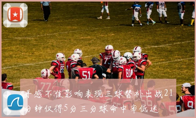 手感不佳影响表现三球替补出战21分钟仅得5分三分球命中率低迷