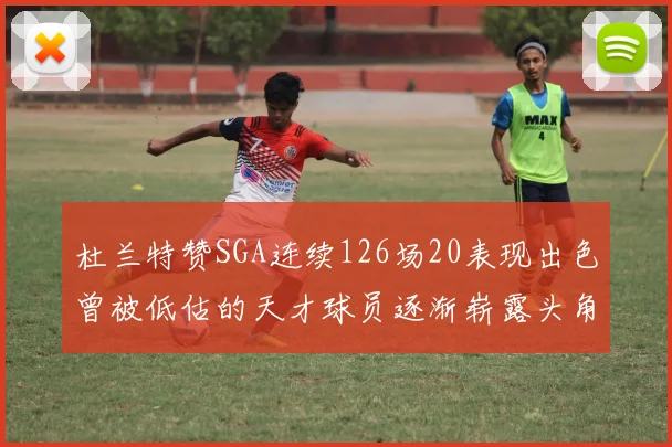 杜兰特赞SGA连续126场20表现出色曾被低估的天才球员逐渐崭露头角