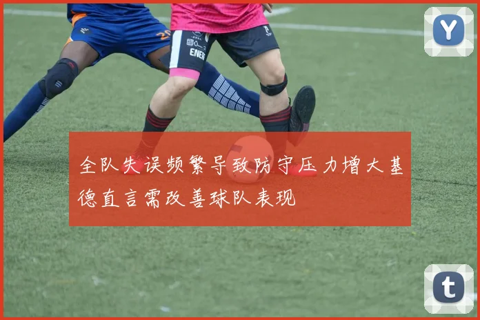 全队失误频繁导致防守压力增大基德直言需改善球队表现