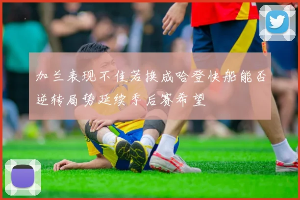 加兰表现不佳若换成哈登快船能否逆转局势延续季后赛希望