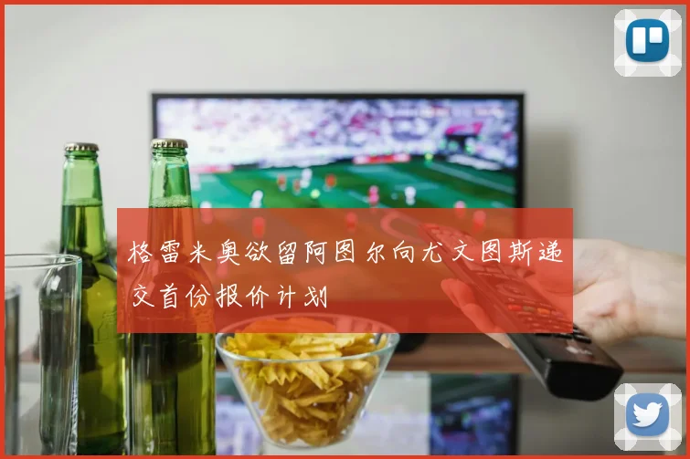 格雷米奥欲留阿图尔向尤文图斯递交首份报价计划