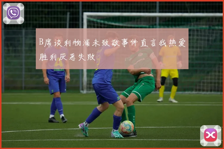B席谈利物浦未致敬事件直言我热爱胜利厌恶失败