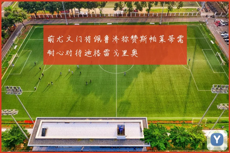 前尤文门将佩鲁济称赞斯帕莱蒂需耐心对待迪格雷戈里奥