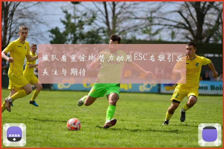 狼队看重徐彬潜力动用ESC名额引发关注与期待
