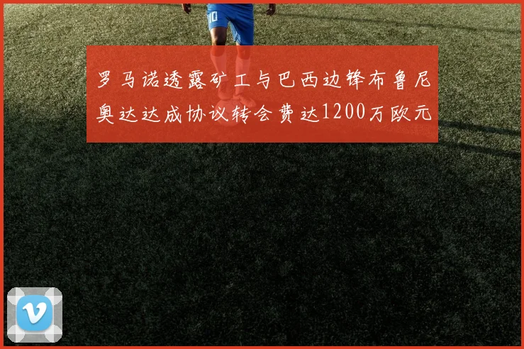 罗马诺透露矿工与巴西边锋布鲁尼奥达达成协议转会费达1200万欧元
