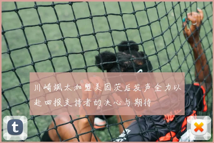 川崎飒太加盟美因茨后发声全力以赴回报支持者的决心与期待