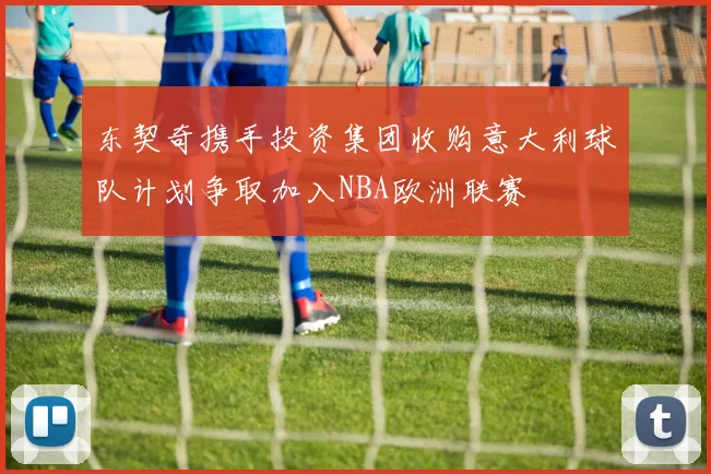 东契奇携手投资集团收购意大利球队计划争取加入NBA欧洲联赛