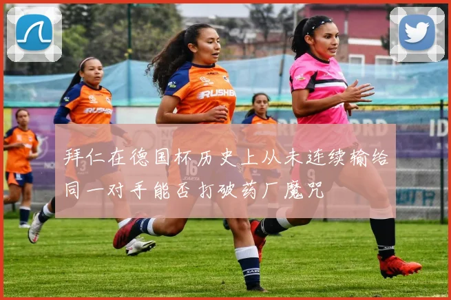 拜仁在德国杯历史上从未连续输给同一对手能否打破药厂魔咒