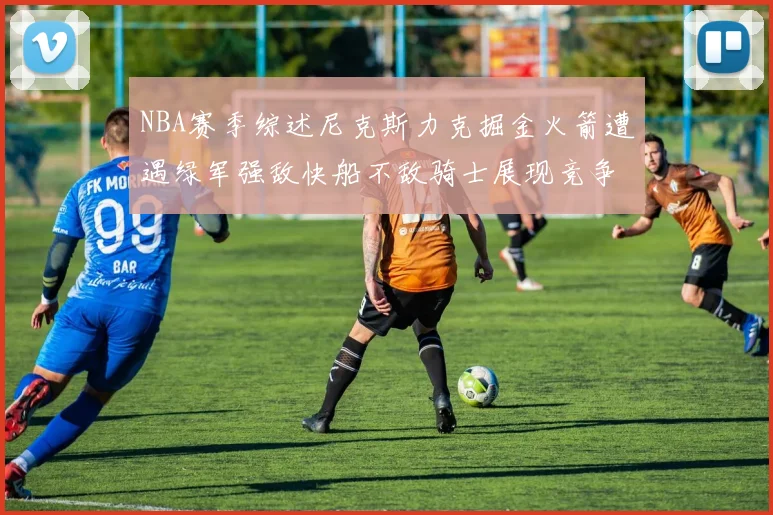 NBA赛季综述尼克斯力克掘金火箭遭遇绿军强敌快船不敌骑士展现竞争激烈