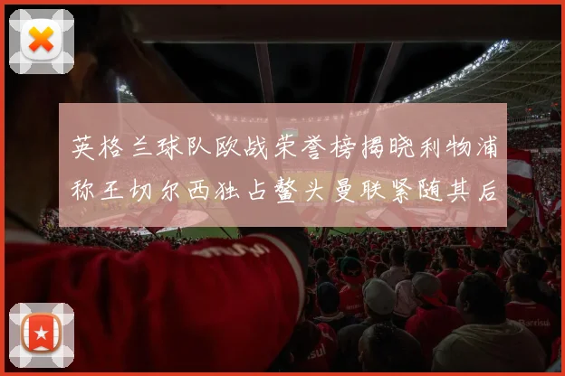 英格兰球队欧战荣誉榜揭晓利物浦称王切尔西独占鳌头曼联紧随其后