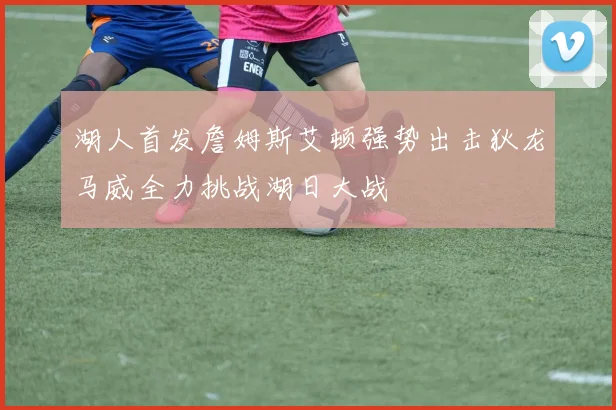 湖人首发詹姆斯艾顿强势出击狄龙马威全力挑战湖日大战