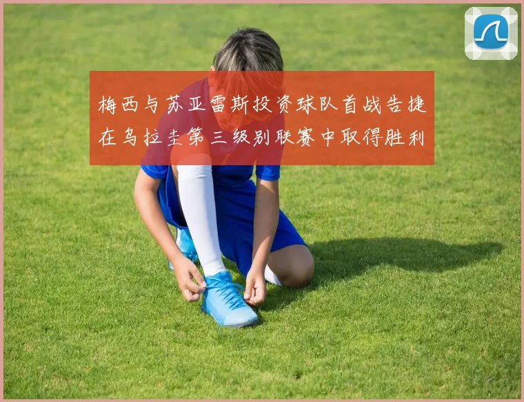 梅西与苏亚雷斯投资球队首战告捷在乌拉圭第三级别联赛中取得胜利