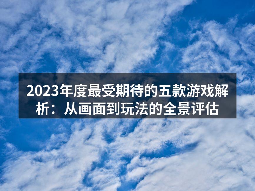2023年度最受期待的五款游戏解析：从画面到玩法的全景评估